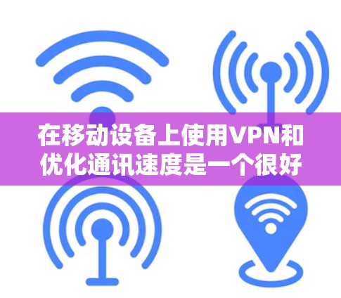 在移动设备上使用VPN和优化通讯速度是一个很好的实践，尤其是在移动环境下，用户可能希望提升数据传输效率和隐私保护。以下是关于VPN移动通讯加速的详细步骤和建议