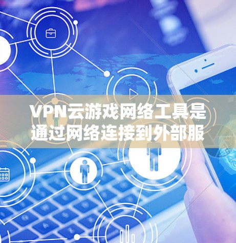 VPN云游戏网络工具是通过网络连接到外部服务器来实现游戏连接的工具，通常用于在没有物理VPN的情况下在手机或电脑上进行游戏。以下是关于这些工具的详细总结