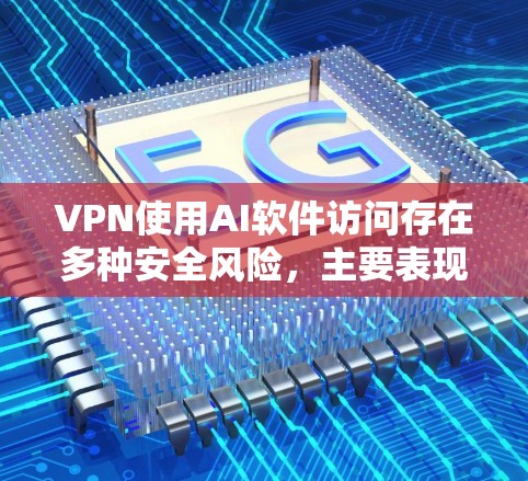 VPN使用AI软件访问存在多种安全风险，主要表现在以下几个方面