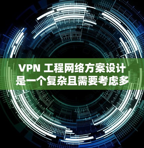VPN 工程网络方案设计是一个复杂且需要考虑多方面的因素的项目。以下是一个完整的 VPN 工程网络方案设计框架，涵盖设计、实施和维护等环节
