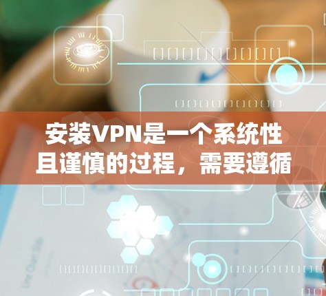 安装VPN是一个系统性且谨慎的过程，需要遵循以下步骤和考虑因素
