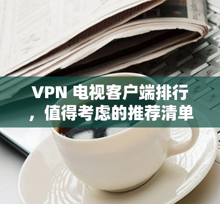 VPN 电视客户端排行，值得考虑的推荐清单