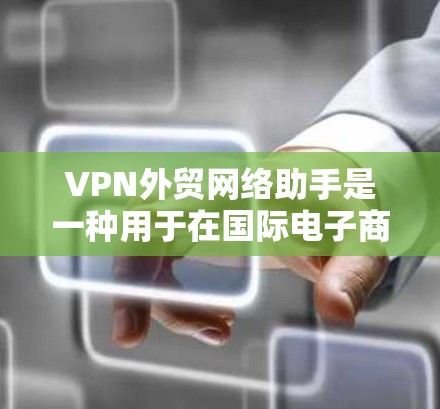 VPN外贸网络助手是一种用于在国际电子商务中进行网络连接和数据传输的工具。以下是关于其作用、使用以及注意事项的详细解释