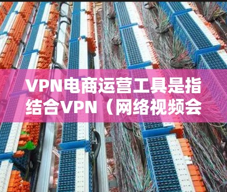 VPN电商运营工具是指结合VPN（网络视频会议软件）和电商（在线销售）功能的综合工具，旨在为用户提供安全、高效的数据保护和商品销售服务。以下是一些常见的VPN电商运营工具及其特点