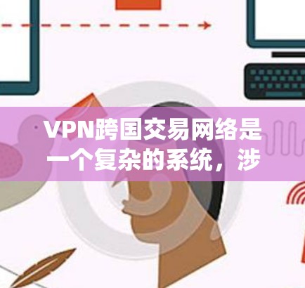 VPN跨国交易网络是一个复杂的系统，涉及多个方面的技术和法律问题。以下是对该网络的详细总结