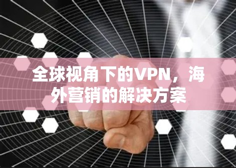 全球视角下的VPN，海外营销的解决方案