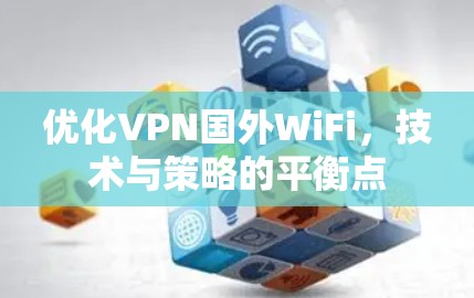 优化VPN国外WiFi，技术与策略的平衡点