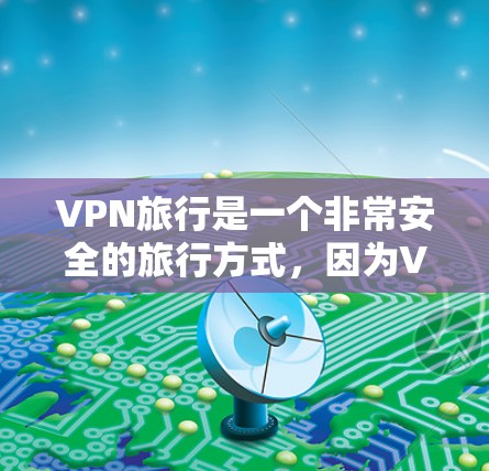 VPN旅行是一个非常安全的旅行方式，因为VPN会将你的数据和信息加密传输到安全的网络中，避免在传输过程中被他人窃取或泄露。然而，选择一个可靠的VPN服务非常重要，确保网络的安全性