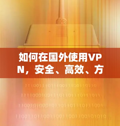 如何在国外使用VPN，安全、高效、方便