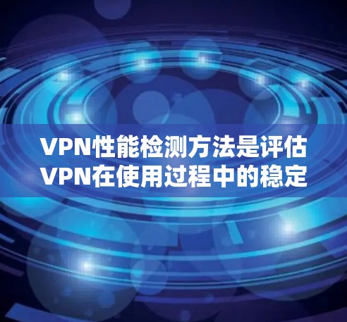 VPN性能检测方法是评估VPN在使用过程中的稳定性和安全性，确保网络服务的可靠性和有效性。以下是一些关键步骤和方法