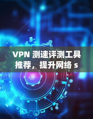 VPN 测速评测工具推荐，提升网络 speeds的可靠解决方案