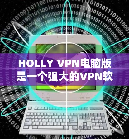 HOLLY VPN电脑版是一个强大的VPN软件，支持多端操作，包括电脑和手机。以下是使用HOLLY VPN电脑版的详细步骤和一些常见问题及解决方案