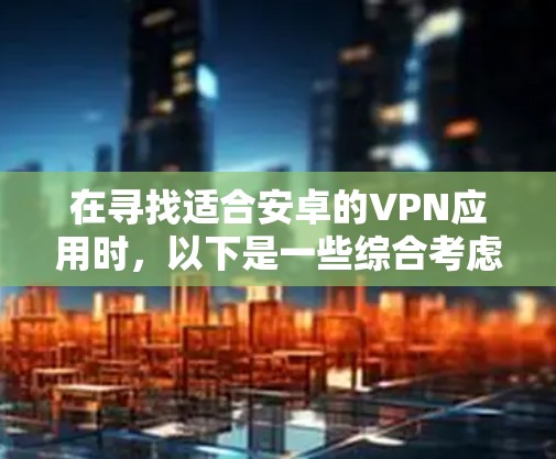 在寻找适合安卓的VPN应用时，以下是一些综合考虑的因素和推荐