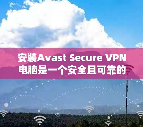安装Avast Secure VPN电脑是一个安全且可靠的VPN解决方案。以下是详细的步骤指南