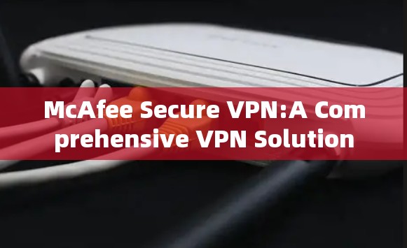 McAfee Secure VPN:A Comprehensive VPN Solution McAfee Secure VPN:A Comprehensive VPN Solution