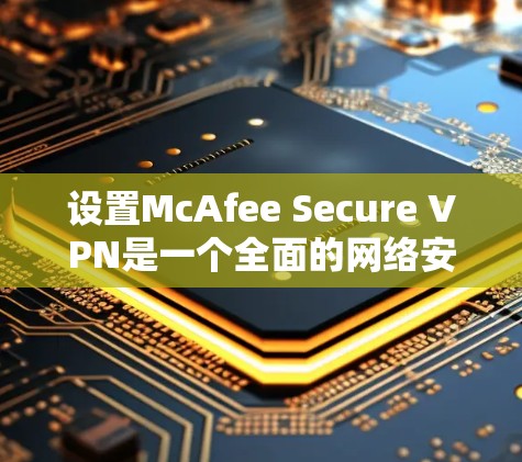 设置McAfee Secure VPN是一个全面的网络安全策略，旨在保护您的网络。以下是详细的步骤指南