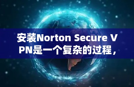 安装Norton Secure VPN是一个复杂的过程，但可以通过以下步骤逐步进行