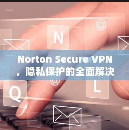 Norton Secure VPN，隐私保护的全面解决方案
