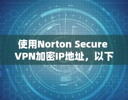 使用Norton Secure VPN加密IP地址，以下是步骤指南