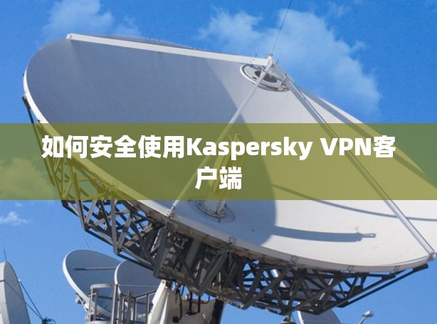 如何安全使用Kaspersky VPN客户端