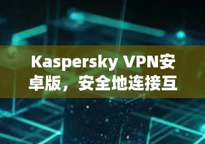 Kaspersky VPN安卓版，安全地连接互联网