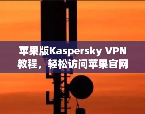 苹果版Kaspersky VPN教程，轻松访问苹果官网的秘密