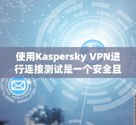 使用Kaspersky VPN进行连接测试是一个安全且高效的步骤，可以帮助你确保该工具的稳定性和安全性。以下是一些步骤和注意事项，帮助你进行连接测试