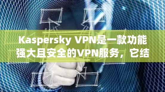 Kaspersky VPN是一款功能强大且安全的VPN服务，它结合了多种安全措施，能够帮助用户在移动设备上获得可靠且安全的VPN体验。以下是对Kaspersky VPN功能的评测