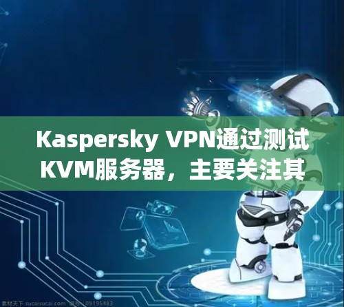 Kaspersky VPN通过测试KVM服务器，主要关注其性能和稳定性。以下是详细的分析和建议