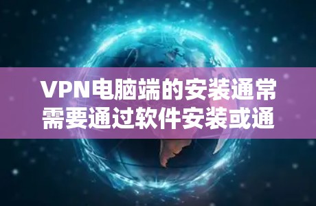 VPN电脑端的安装通常需要通过软件安装或通过网络连接安装。以下是一些常见的VPN软件和安装步骤，供您参考
