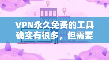 VPN永久免费的工具确实有很多，但需要注意的是，这些工具通常是基于免费的网络基础设施运行的，而且它们的访问时间是有限制的。以下是一些常见的VPN免费工具