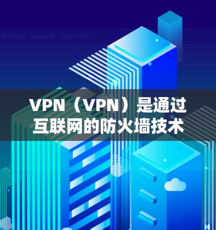 VPN（VPN）是通过互联网的防火墙技术，将用户连接到不同的网络环境，实现数据传输和加密通信的一种方式。以下是关于VPN的详细介绍
