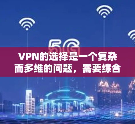 VPN的选择是一个复杂而多维的问题，需要综合考虑多个因素。以下是一些关键点和建议，帮助你做出明智的选择
