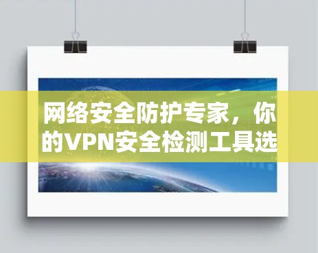 网络安全防护专家，你的VPN安全检测工具选型指南