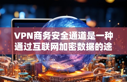 VPN商务安全通道是一种通过互联网加密数据的途径，适用于在商务环境中保护个人或公司数据的安全。以下是该主题的详细总结