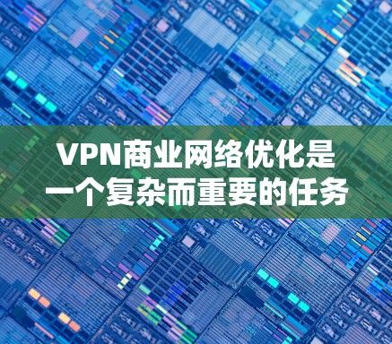 VPN商业网络优化是一个复杂而重要的任务，涉及多个方面。以下是一些关键点和建议，帮助你优化VPN的商业网络
