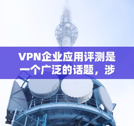 VPN企业应用评测是一个广泛的话题，涉及多种应用类型和服务提供商。以下是一些常用的VPN应用评测，供参考