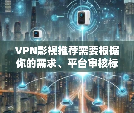 VPN影视推荐需要根据你的需求、平台审核标准和偏好来选择。以下是一些常见的VPN影视推荐类型和平台，供你参考