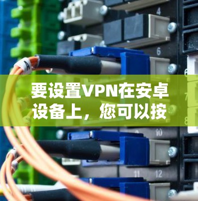 要设置VPN在安卓设备上，您可以按照以下步骤进行操作