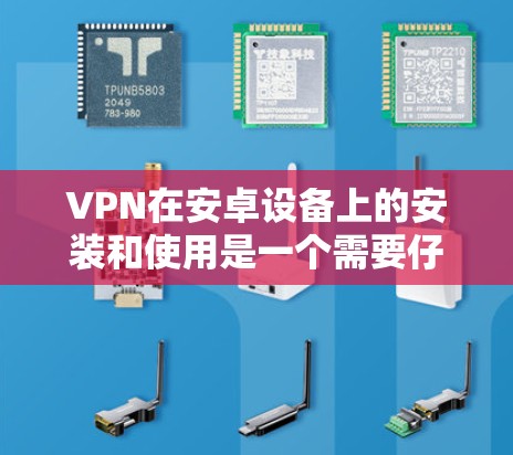 VPN在安卓设备上的安装和使用是一个需要仔细处理的过程，以确保安全性和稳定运行。以下是详细的操作步骤，帮助您顺利完成VPN安装和使用