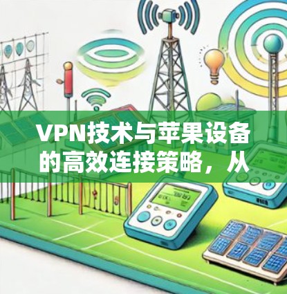 VPN技术与苹果设备的高效连接策略，从基础配置到安全防护的详细指南