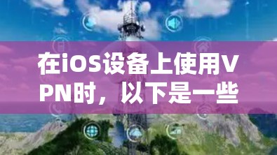 在iOS设备上使用VPN时，以下是一些关键步骤和建议