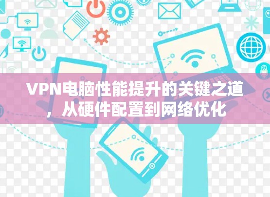 VPN电脑性能提升的关键之道，从硬件配置到网络优化