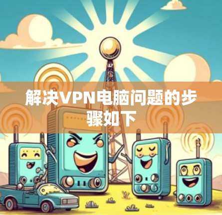 解决VPN电脑问题的步骤如下
