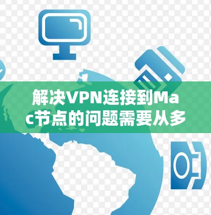 解决VPN连接到Mac节点的问题需要从多个方面入手，以下是详细的步骤