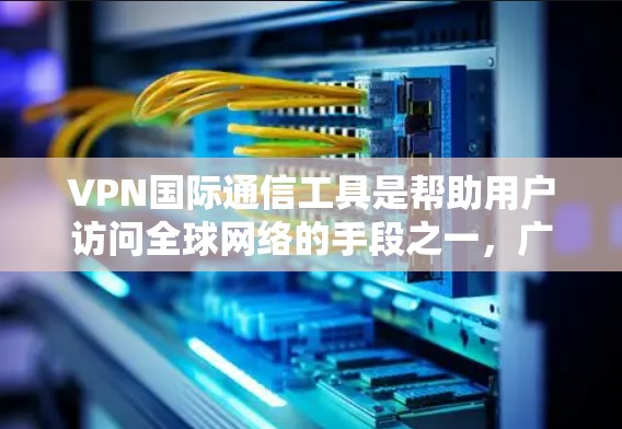VPN国际通信工具是帮助用户访问全球网络的手段之一，广泛应用于移动设备、笔记本电脑以及家庭网络中。这些工具通过VPN服务器将本地IP地址和密码加密传输，实现对国际网络的访问。以下是详细介绍