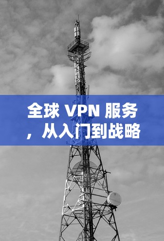 全球 VPN 服务，从入门到战略部署