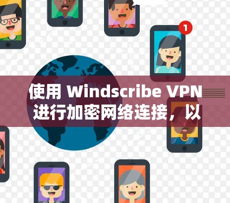 使用 Windscribe VPN 进行加密网络连接，以下是详细的步骤指南