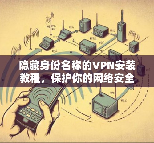 隐藏身份名称的VPN安装教程，保护你的网络安全，开启无限旅程！