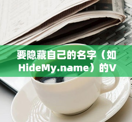 要隐藏自己的名字（如 HideMy.name）的VPN电脑端，可以使用隐藏IP和设备名的插件或工具。以下是一个详细的步骤指南